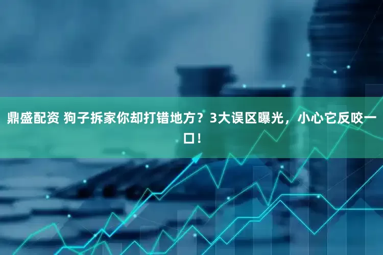 鼎盛配资 狗子拆家你却打错地方？3大误区曝光，小心它反咬一口！