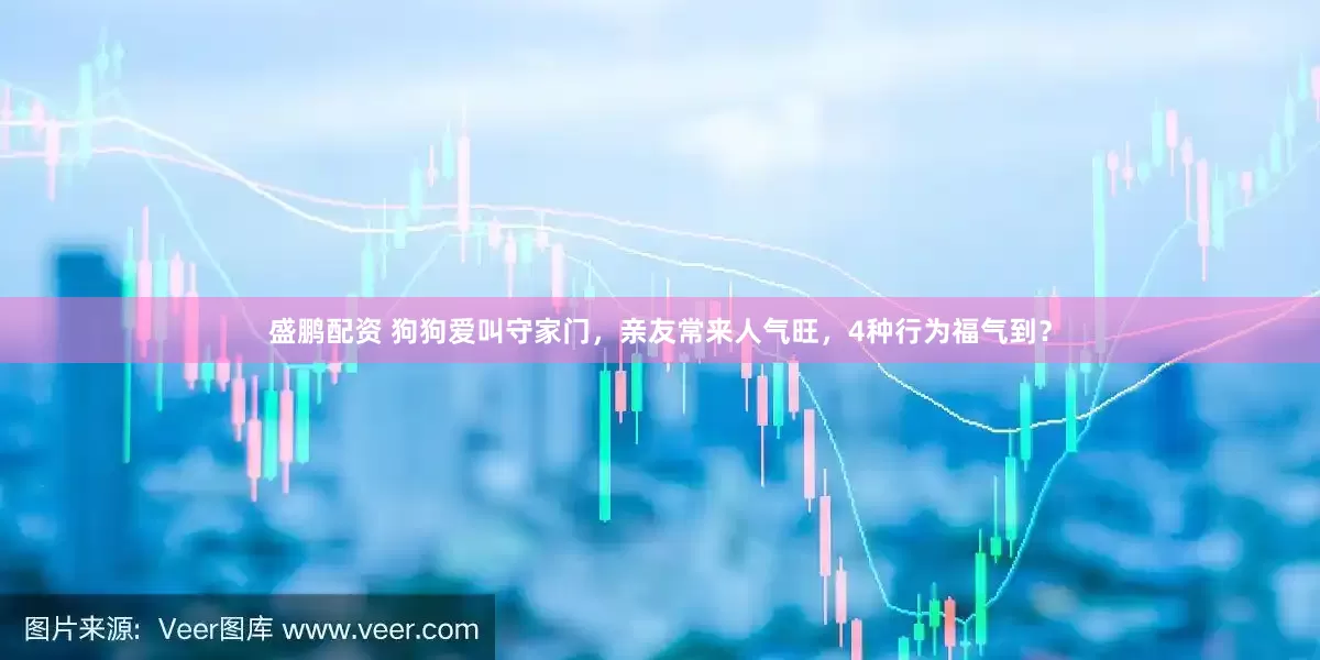 盛鹏配资 狗狗爱叫守家门，亲友常来人气旺，4种行为福气到？