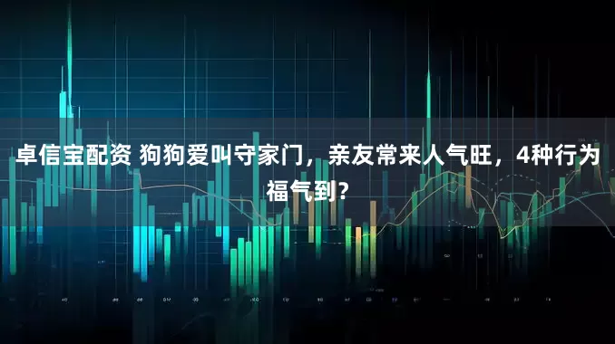 卓信宝配资 狗狗爱叫守家门，亲友常来人气旺，4种行为福气到？