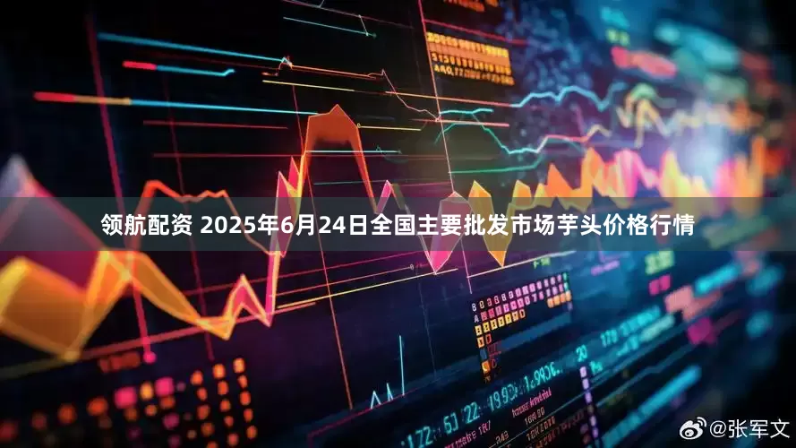 领航配资 2025年6月24日全国主要批发市场芋头价格行情