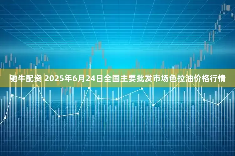 驰牛配资 2025年6月24日全国主要批发市场色拉油价格行情