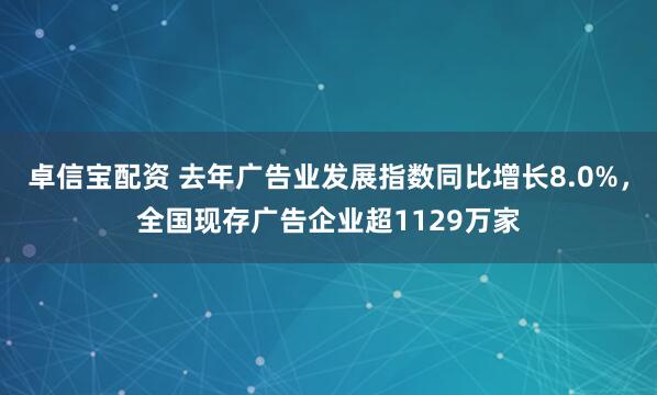 卓信宝配资 去年广告业发展指数同比增长8.0%，全国现存广告企业超1129万家