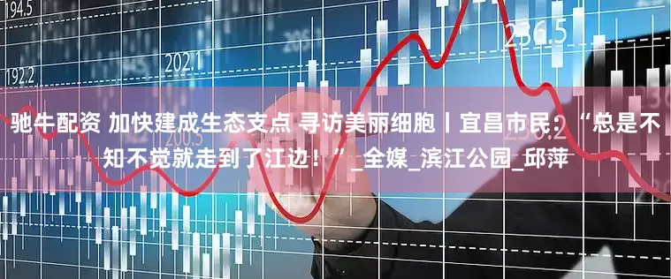 驰牛配资 加快建成生态支点 寻访美丽细胞丨宜昌市民：“总是不知不觉就走到了江边！”_全媒_滨江公园_邱萍