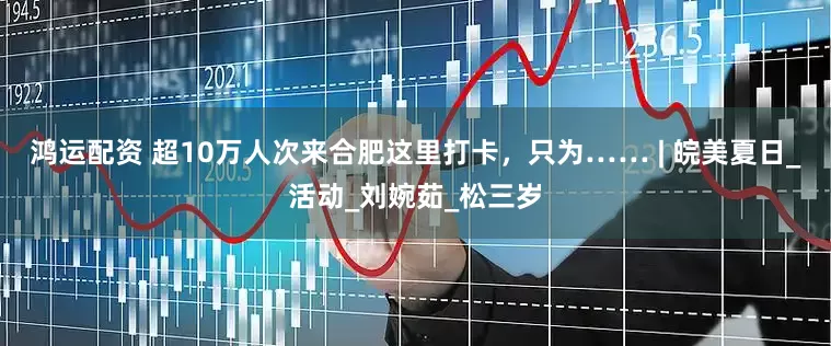 鸿运配资 超10万人次来合肥这里打卡，只为…… | 皖美夏日_活动_刘婉茹_松三岁