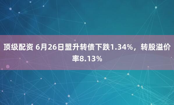 顶级配资 6月26日盟升转债下跌1.34%，转股溢价率8.13%