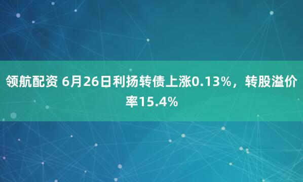 领航配资 6月26日利扬转债上涨0.13%，转股溢价率15.4%