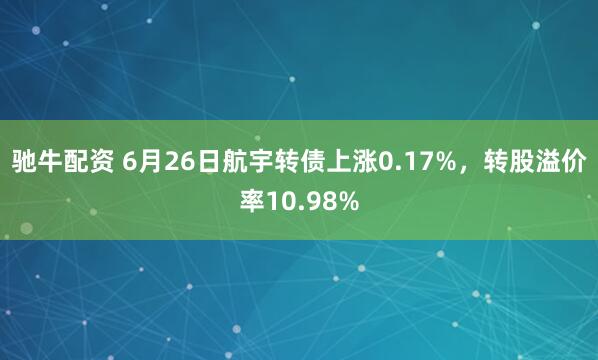 驰牛配资 6月26日航宇转债上涨0.17%，转股溢价率10.98%