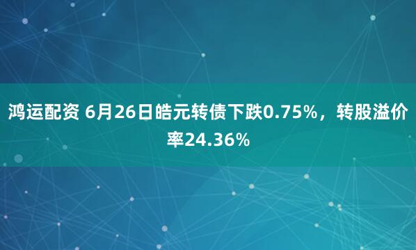 鸿运配资 6月26日皓元转债下跌0.75%，转股溢价率24.36%