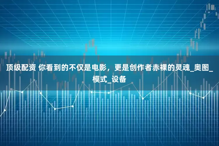 顶级配资 你看到的不仅是电影，更是创作者赤裸的灵魂_奥图_模式_设备