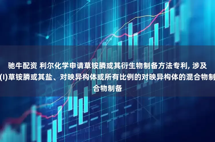 驰牛配资 利尔化学申请草铵膦或其衍生物制备方法专利, 涉及式(I)草铵膦或其盐、对映异构体或所有比例的对映异构体的混合物制备