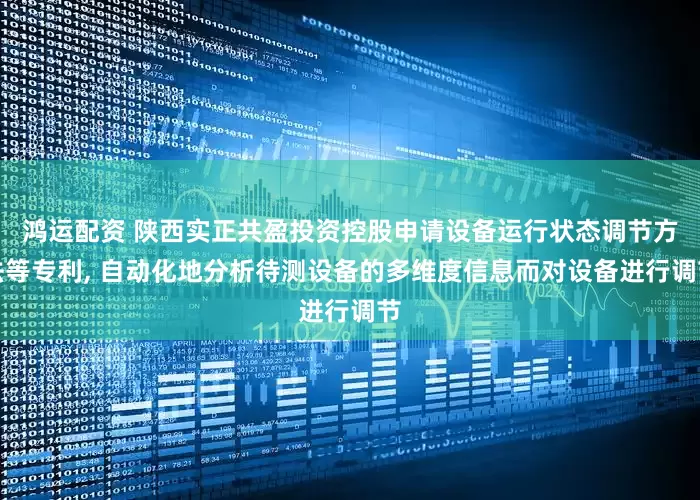 鸿运配资 陕西实正共盈投资控股申请设备运行状态调节方法等专利, 自动化地分析待测设备的多维度信息而对设备进行调节