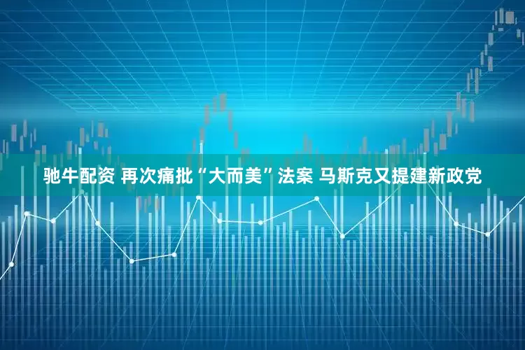 驰牛配资 再次痛批“大而美”法案 马斯克又提建新政党