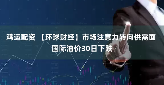 鸿运配资 【环球财经】市场注意力转向供需面 国际油价30日下跌