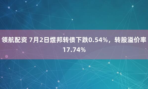 领航配资 7月2日煜邦转债下跌0.54%，转股溢价率17.74%