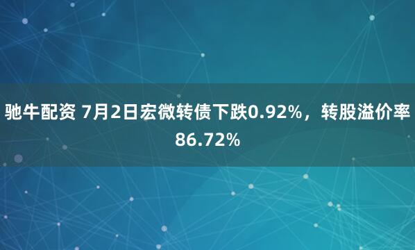 驰牛配资 7月2日宏微转债下跌0.92%，转股溢价率86.72%
