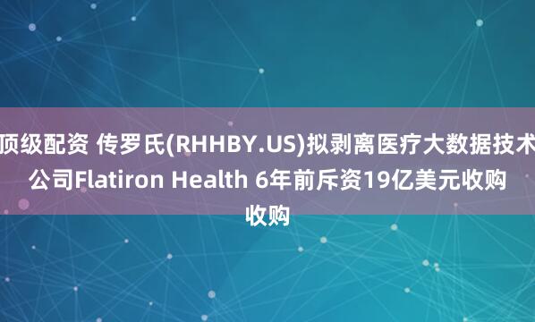 顶级配资 传罗氏(RHHBY.US)拟剥离医疗大数据技术公司Flatiron Health 6年前斥资19亿美元收购