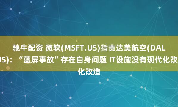 驰牛配资 微软(MSFT.US)指责达美航空(DAL.US)：“蓝屏事故”存在自身问题 IT设施没有现代化改造