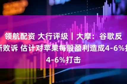 领航配资 大行评级｜大摩：谷歌反垄断败诉 估计对苹果每股盈利造成4-6%打击