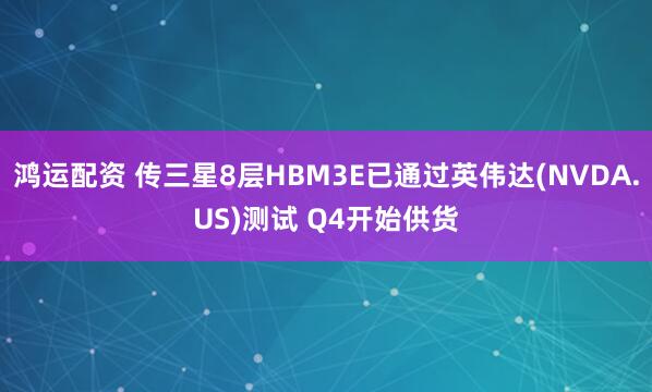 鸿运配资 传三星8层HBM3E已通过英伟达(NVDA.US)测试 Q4开始供货