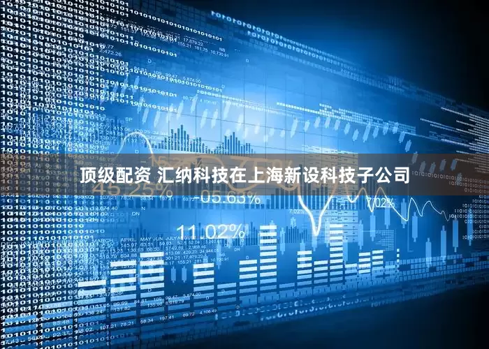 顶级配资 汇纳科技在上海新设科技子公司