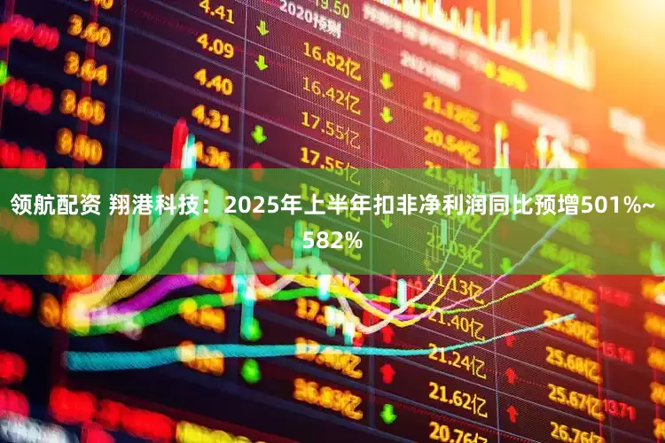 领航配资 翔港科技：2025年上半年扣非净利润同比预增501%~582%