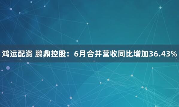 鸿运配资 鹏鼎控股：6月合并营收同比增加36.43%