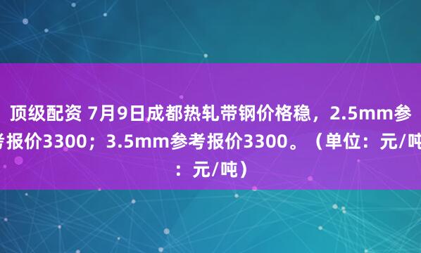 顶级配资 7月9日成都热轧带钢价格稳，2.5mm参考报价3300；3.5mm参考报价3300。（单位：元/吨）