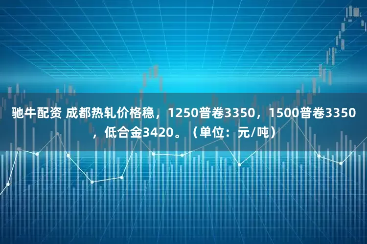 驰牛配资 成都热轧价格稳，1250普卷3350，1500普卷3350，低合金3420。（单位：元/吨）