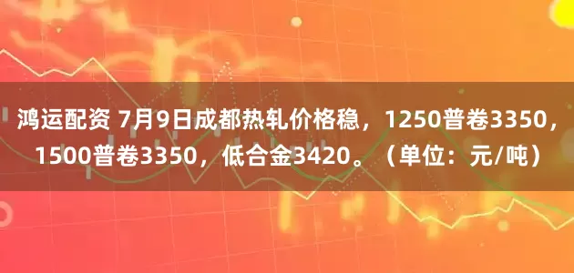 鸿运配资 7月9日成都热轧价格稳，1250普卷3350，1500普卷3350，低合金3420。（单位：元/吨）