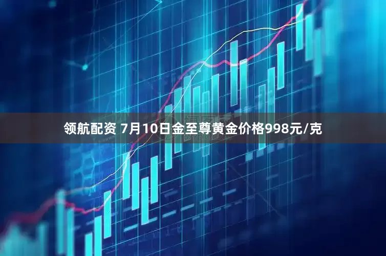领航配资 7月10日金至尊黄金价格998元/克