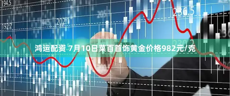 鸿运配资 7月10日菜百首饰黄金价格982元/克