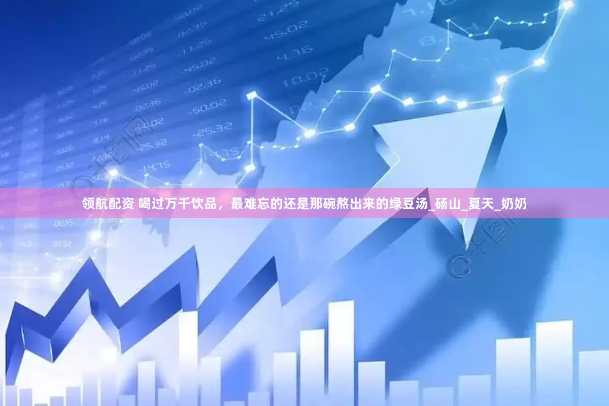 领航配资 喝过万千饮品，最难忘的还是那碗熬出来的绿豆汤_砀山_夏天_奶奶