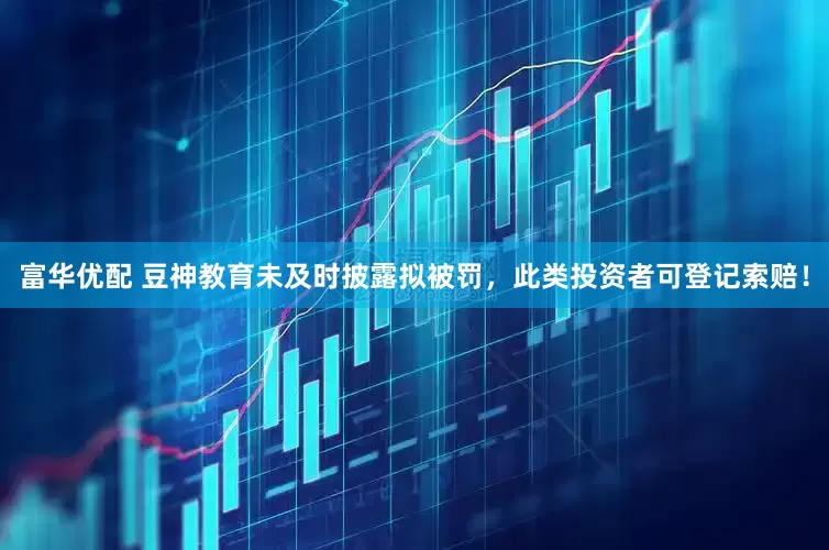 富华优配 豆神教育未及时披露拟被罚，此类投资者可登记索赔！