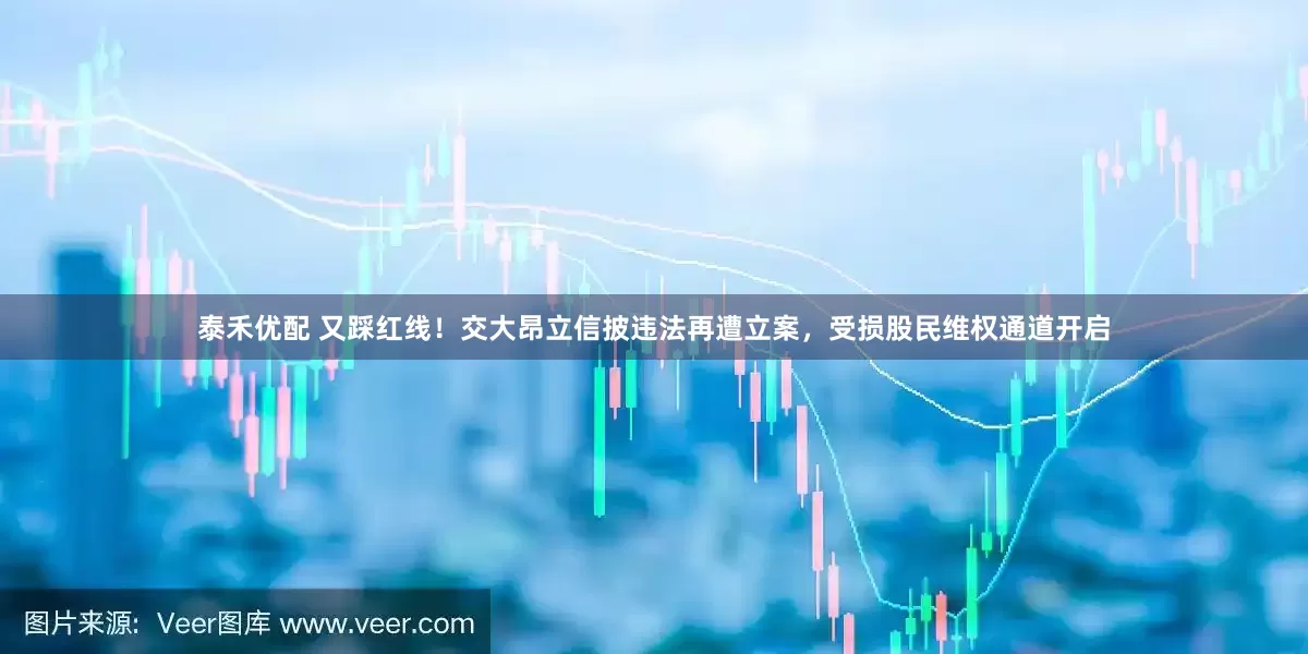 泰禾优配 又踩红线！交大昂立信披违法再遭立案，受损股民维权通道开启