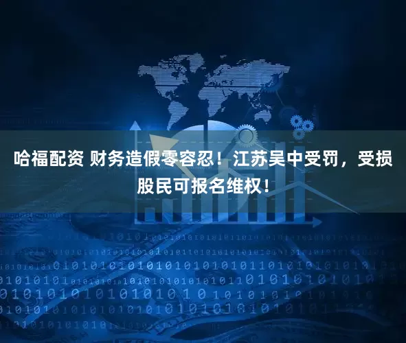 哈福配资 财务造假零容忍！江苏吴中受罚，受损股民可报名维权！