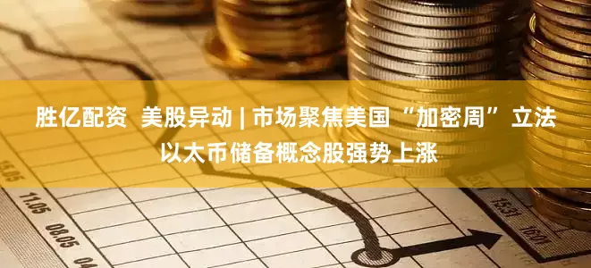 胜亿配资  美股异动 | 市场聚焦美国 “加密周” 立法 以太币储备概念股强势上涨