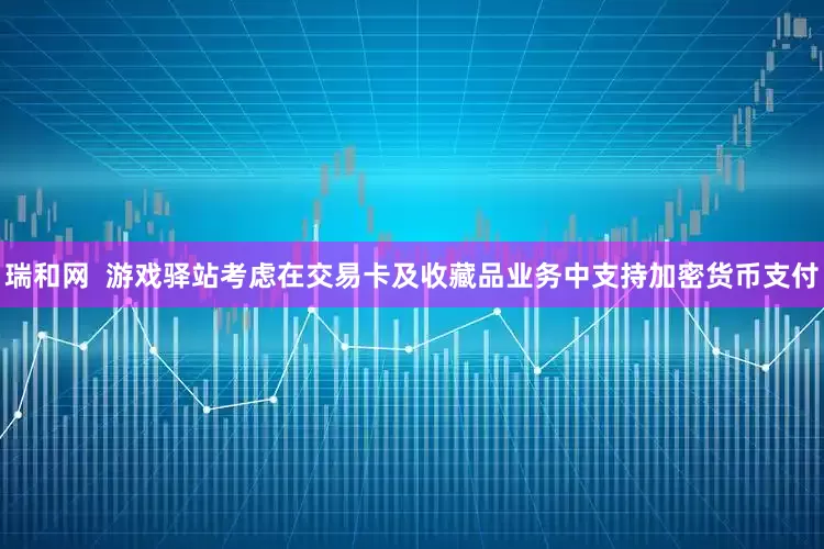 瑞和网  游戏驿站考虑在交易卡及收藏品业务中支持加密货币支付