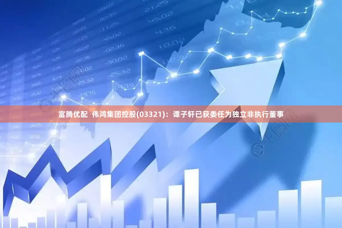 富腾优配  伟鸿集团控股(03321)：谭子轩已获委任为独立非执行董事