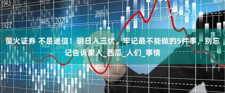 萤火证券 不是迷信！明日入三伏，牢记最不能做的5件事，别忘记告诉家人_西瓜_人们_事情