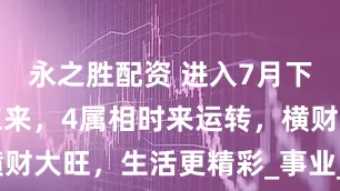 永之胜配资 进入7月下旬，紫气东来，4属相时来运转，横财大旺，生活更精彩_事业_投资_属猪