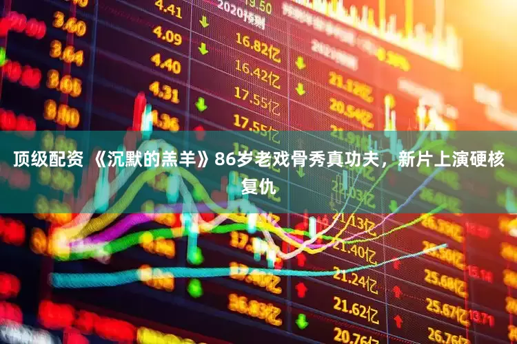 顶级配资 《沉默的羔羊》86岁老戏骨秀真功夫，新片上演硬核复仇