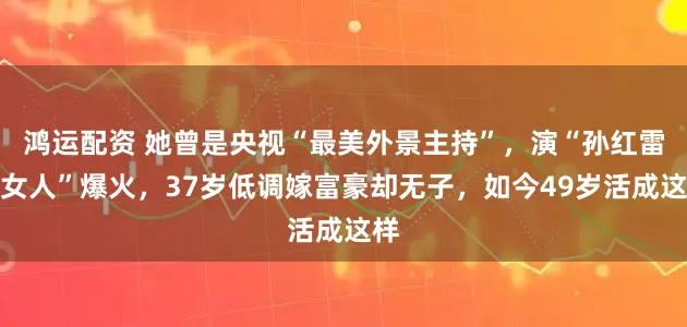 鸿运配资 她曾是央视“最美外景主持”，演“孙红雷的女人”爆火，37岁低调嫁富豪却无子，如今49岁活成这样