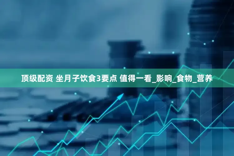顶级配资 坐月子饮食3要点 值得一看_影响_食物_营养