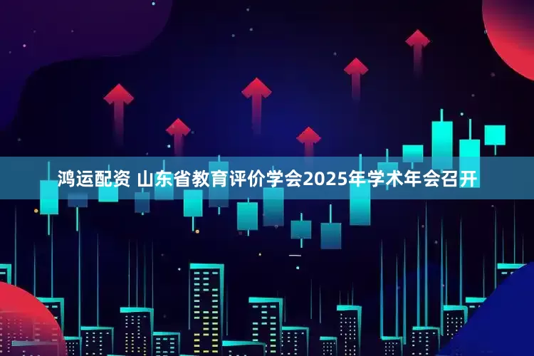 鸿运配资 山东省教育评价学会2025年学术年会召开