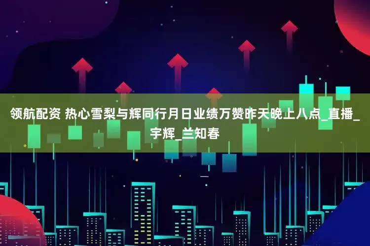 领航配资 热心雪梨与辉同行月日业绩万赞昨天晚上八点_直播_宇辉_兰知春
