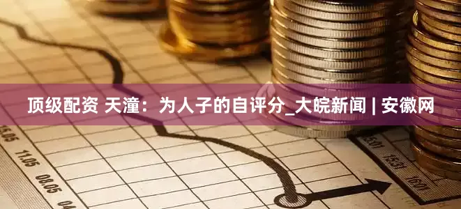顶级配资 天潼：为人子的自评分_大皖新闻 | 安徽网