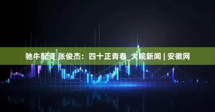 驰牛配资 张俊杰：四十正青春_大皖新闻 | 安徽网