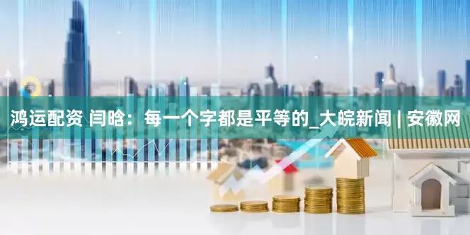 鸿运配资 闫晗：每一个字都是平等的_大皖新闻 | 安徽网