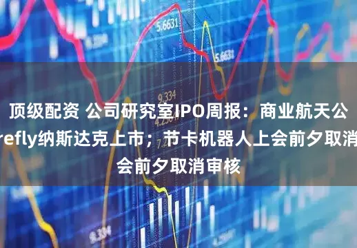 顶级配资 公司研究室IPO周报：商业航天公司Firefly纳斯达克上市；节卡机器人上会前夕取消审核