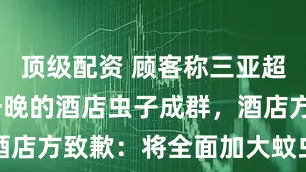 顶级配资 顾客称三亚超7000元一晚的酒店虫子成群，酒店方致歉：将全面加大蚊虫消杀力度